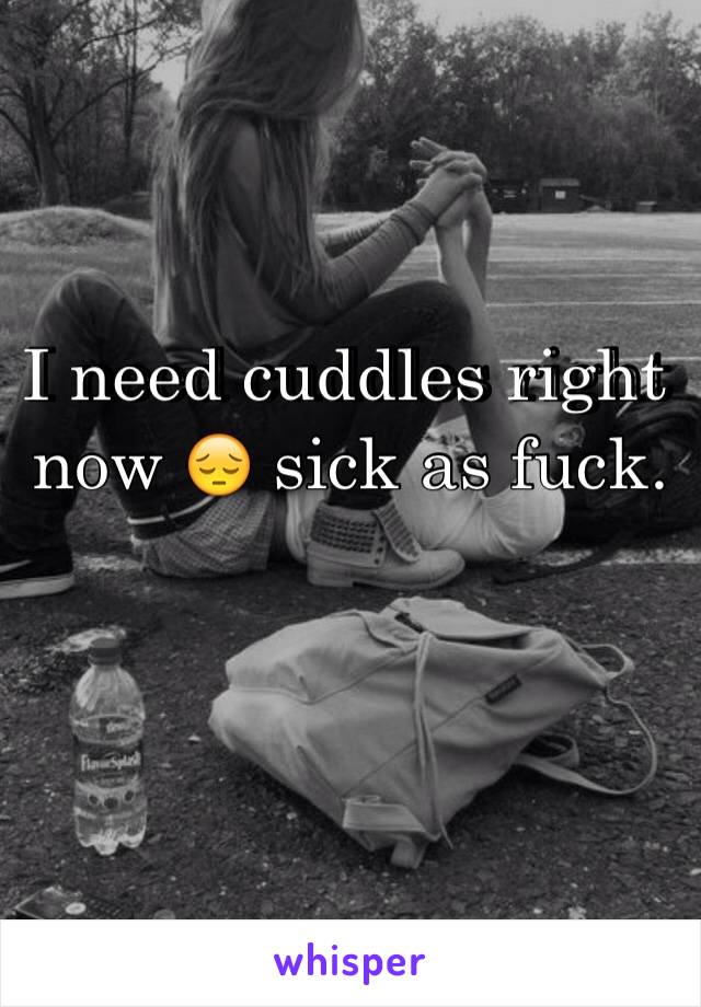 I need cuddles right now 😔 sick as fuck. 