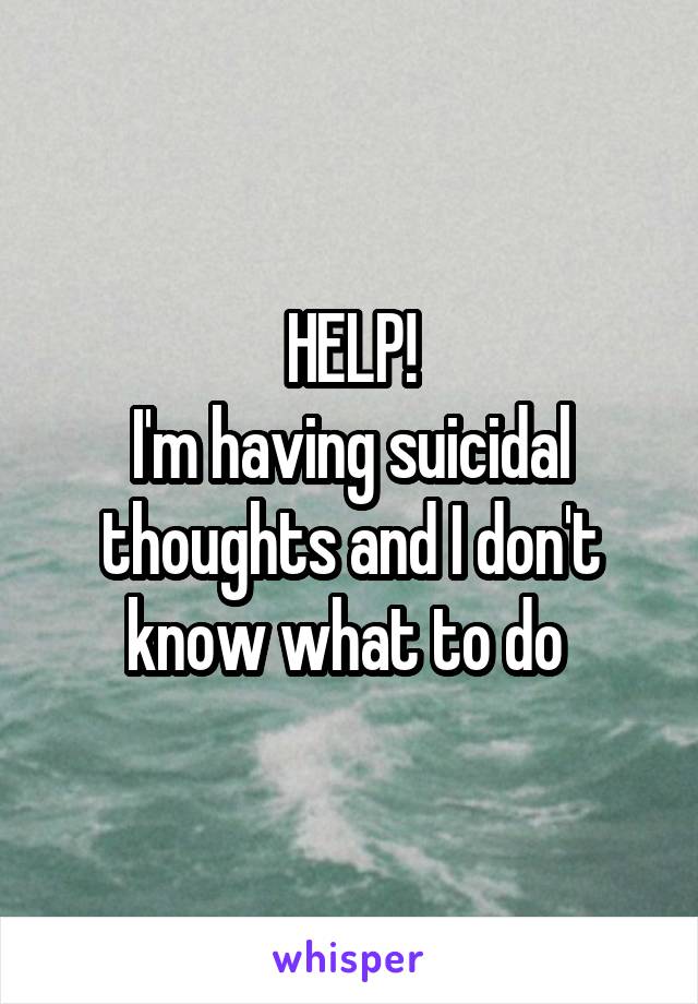 HELP!
I'm having suicidal thoughts and I don't know what to do 
