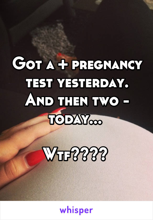 Got a + pregnancy test yesterday. And then two - today... 

Wtf???? 