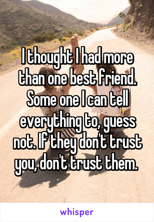 I thought I had more than one best friend. Some one I can tell everything to, guess not. If they don't trust you, don't trust them. 