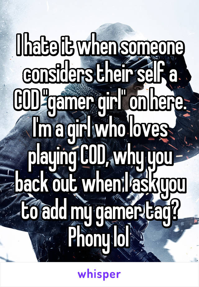 I hate it when someone considers their self a COD "gamer girl" on here. I'm a girl who loves playing COD, why you back out when I ask you to add my gamer tag? Phony lol 