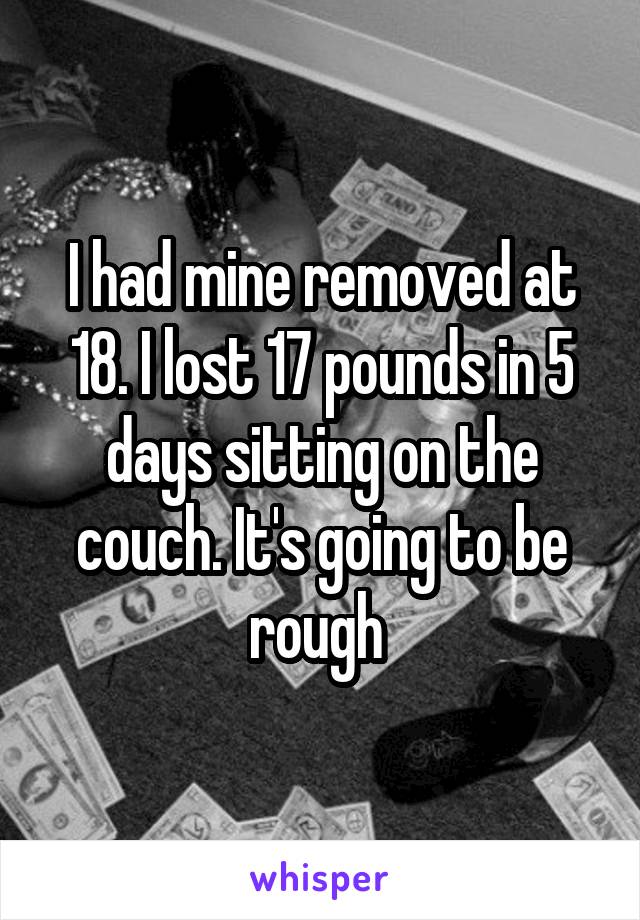I had mine removed at 18. I lost 17 pounds in 5 days sitting on the couch. It's going to be rough 