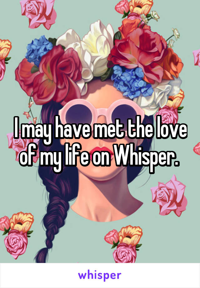 I may have met the love of my life on Whisper. 