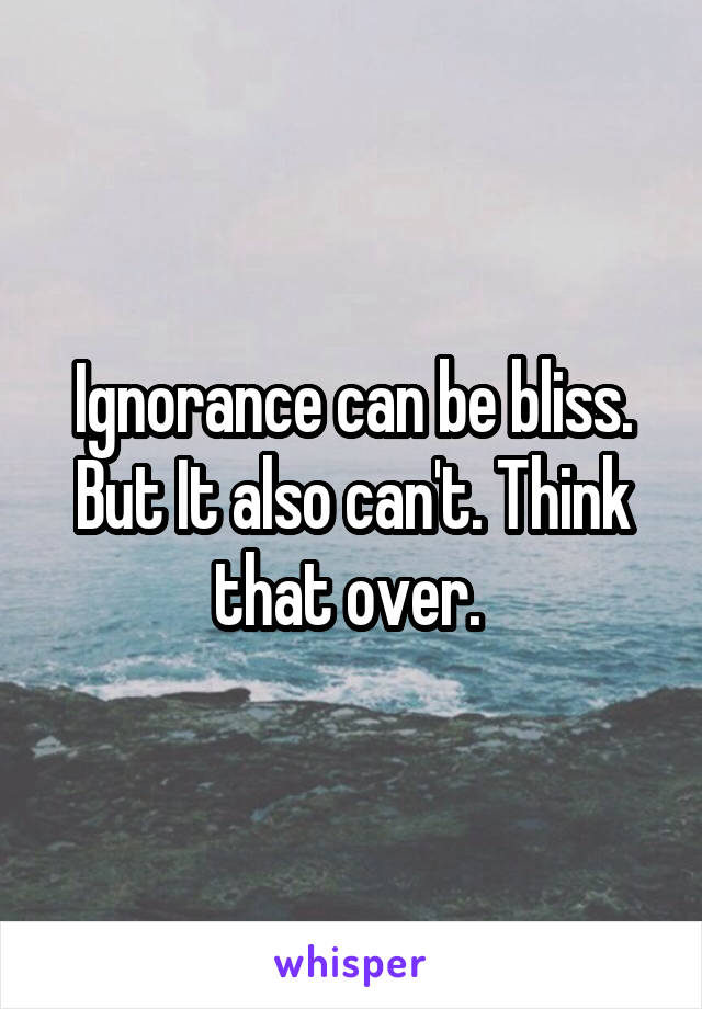 Ignorance can be bliss. But It also can't. Think that over. 