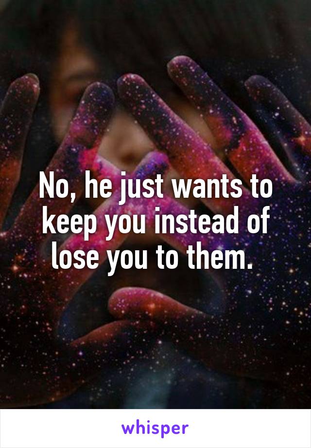 No, he just wants to keep you instead of lose you to them. 