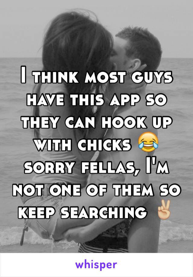 I think most guys have this app so they can hook up with chicks 😂 sorry fellas, I'm not one of them so keep searching ✌🏼️