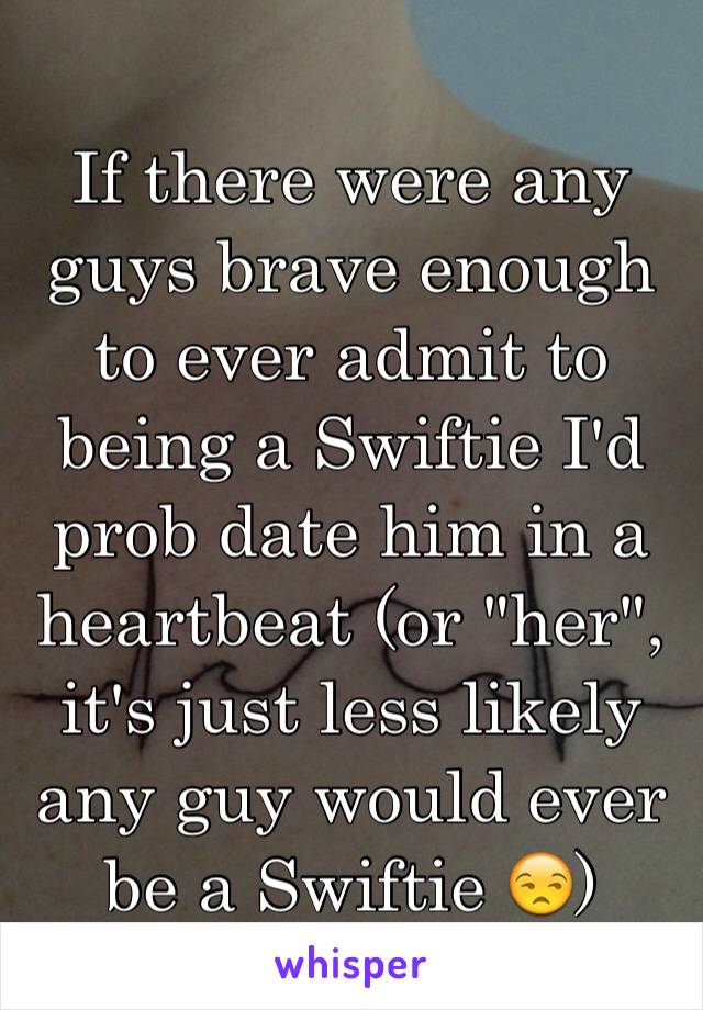 If there were any guys brave enough to ever admit to being a Swiftie I'd prob date him in a heartbeat (or "her", it's just less likely any guy would ever be a Swiftie 😒)