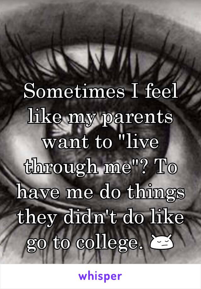 Sometimes I feel like my parents want to "live through me"? To have me do things they didn't do like go to college. 😔
