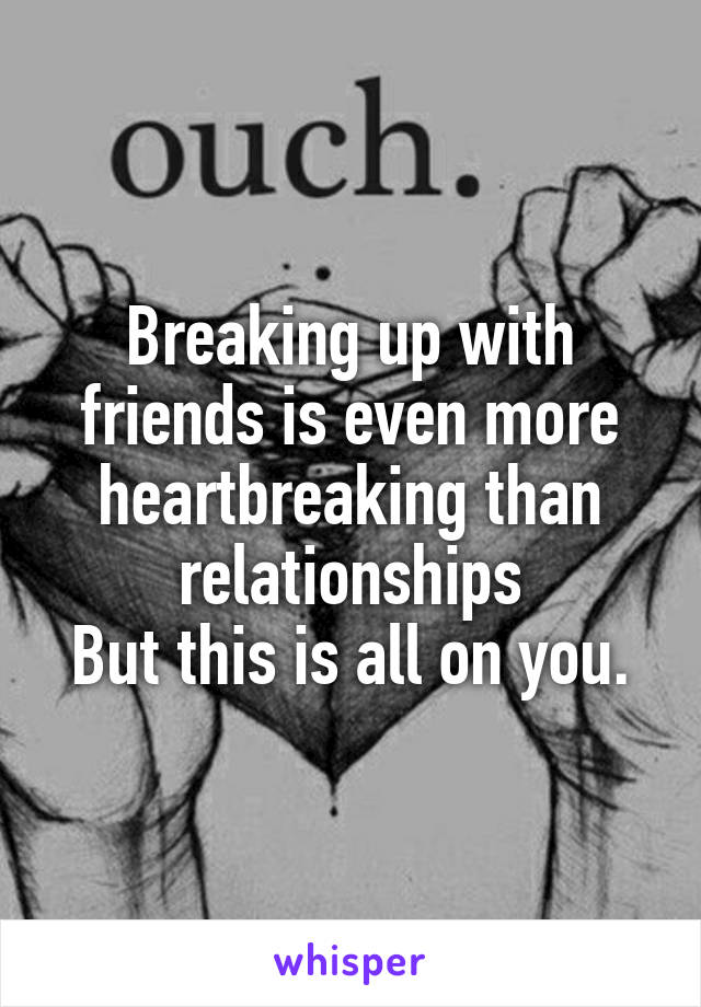 Breaking up with friends is even more heartbreaking than relationships
But this is all on you.