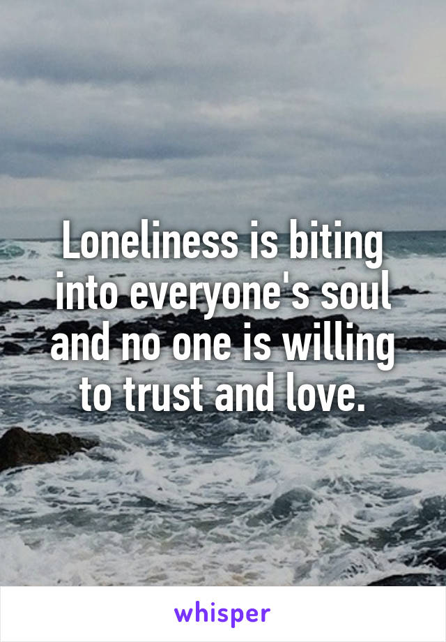 Loneliness is biting into everyone's soul and no one is willing to trust and love.