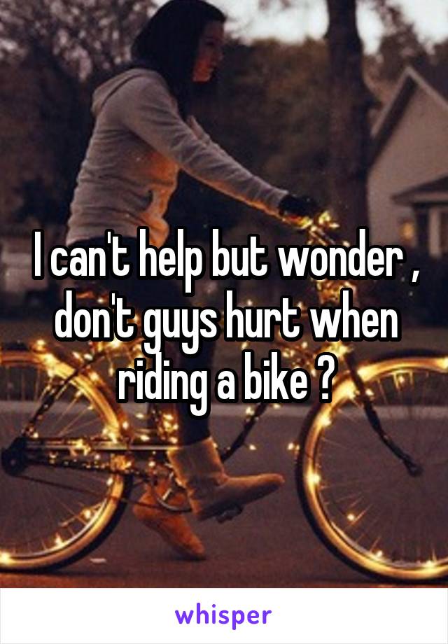 I can't help but wonder , don't guys hurt when riding a bike ?