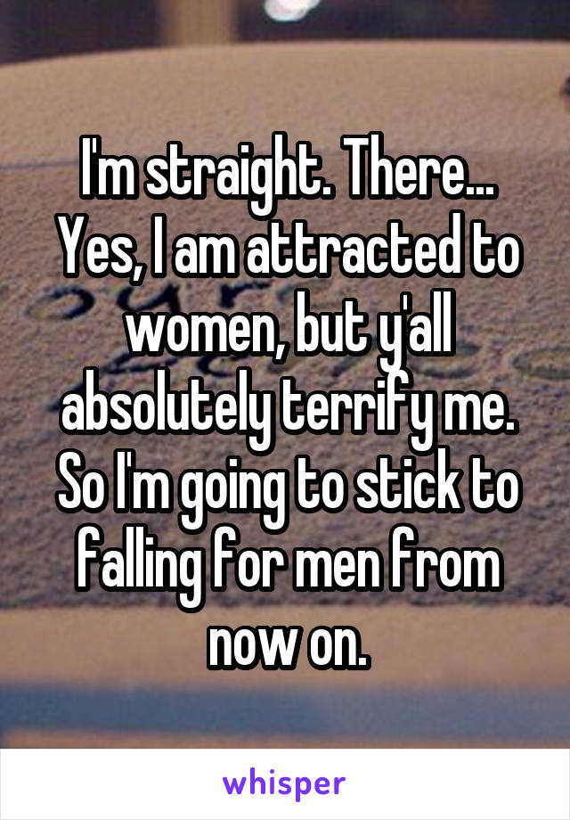 I'm straight. There... Yes, I am attracted to women, but y'all absolutely terrify me. So I'm going to stick to falling for men from now on.