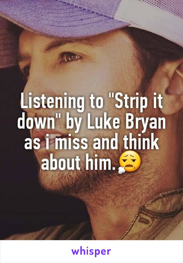 Listening to "Strip it down" by Luke Bryan as i miss and think about him.😧