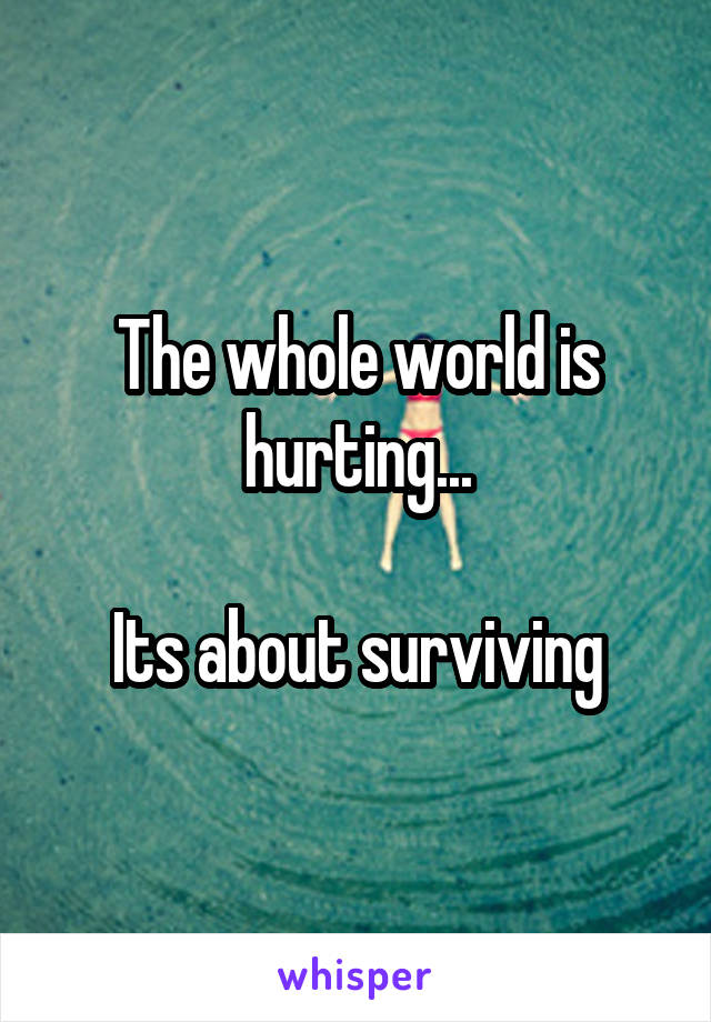The whole world is hurting...

Its about surviving