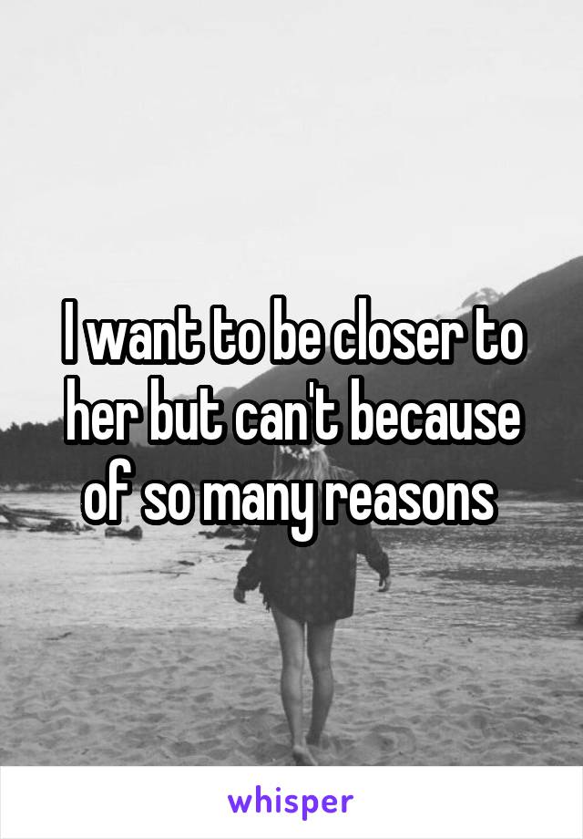 I want to be closer to her but can't because of so many reasons 