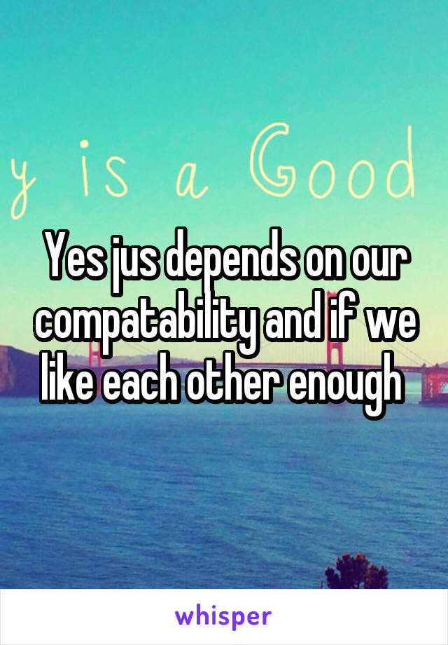 Yes jus depends on our compatability and if we like each other enough 