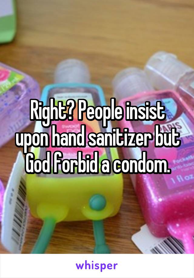 Right? People insist upon hand sanitizer but God forbid a condom.