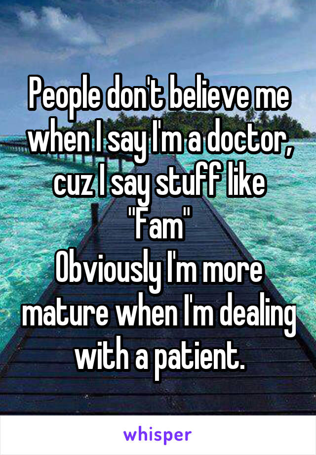 People don't believe me when I say I'm a doctor, cuz I say stuff like "Fam"
Obviously I'm more mature when I'm dealing with a patient.