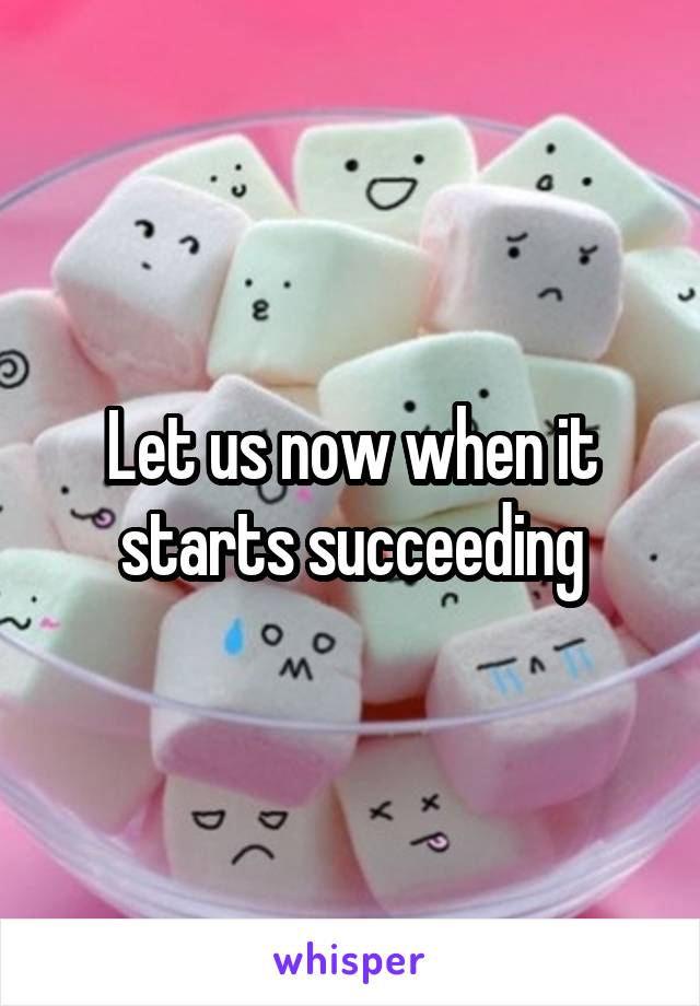 Let us now when it starts succeeding