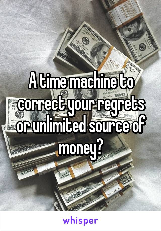 A time machine to correct your regrets or unlimited source of money?