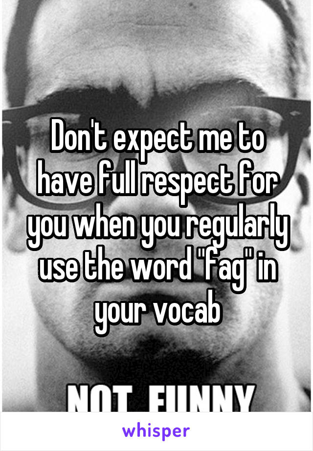 Don't expect me to have full respect for you when you regularly use the word "fag" in your vocab