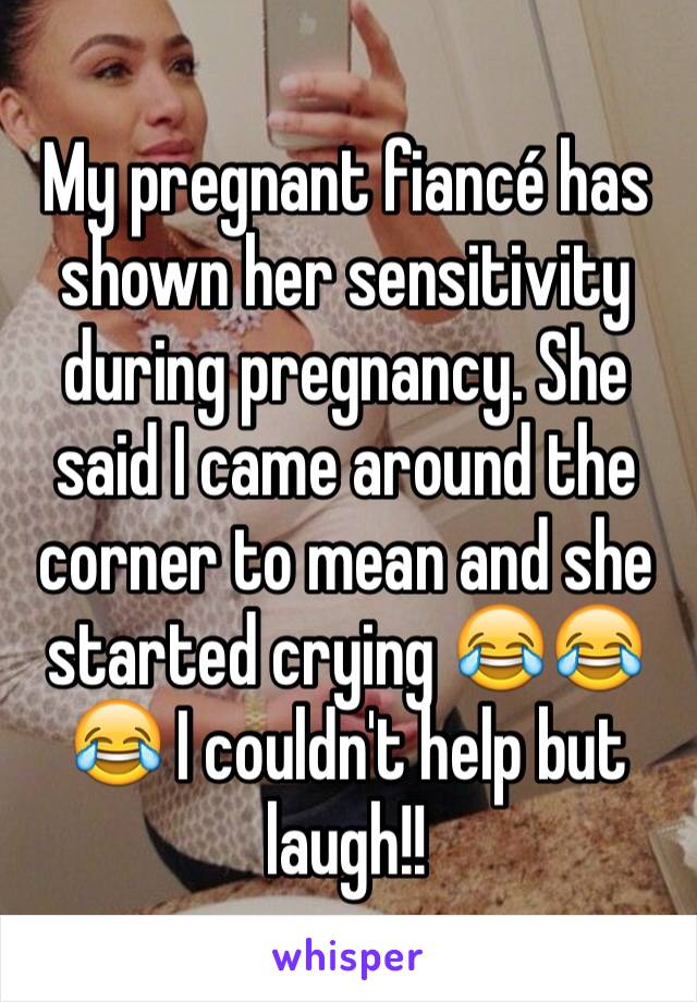 My pregnant fiancé has shown her sensitivity during pregnancy. She said I came around the corner to mean and she started crying 😂😂😂 I couldn't help but laugh!!