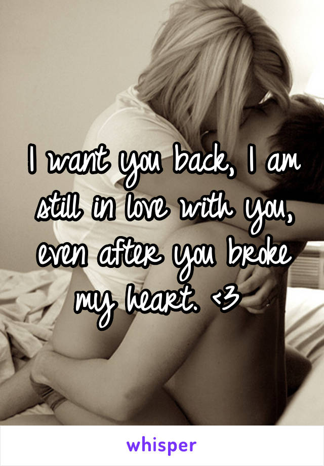 I want you back, I am still in love with you, even after you broke my heart. <\3 