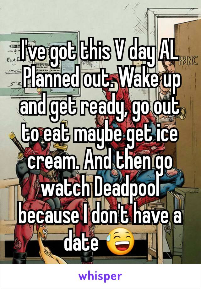 I've got this V day AL
 Planned out. Wake up and get ready, go out to eat maybe get ice cream. And then go watch Deadpool because I don't have a date 😅