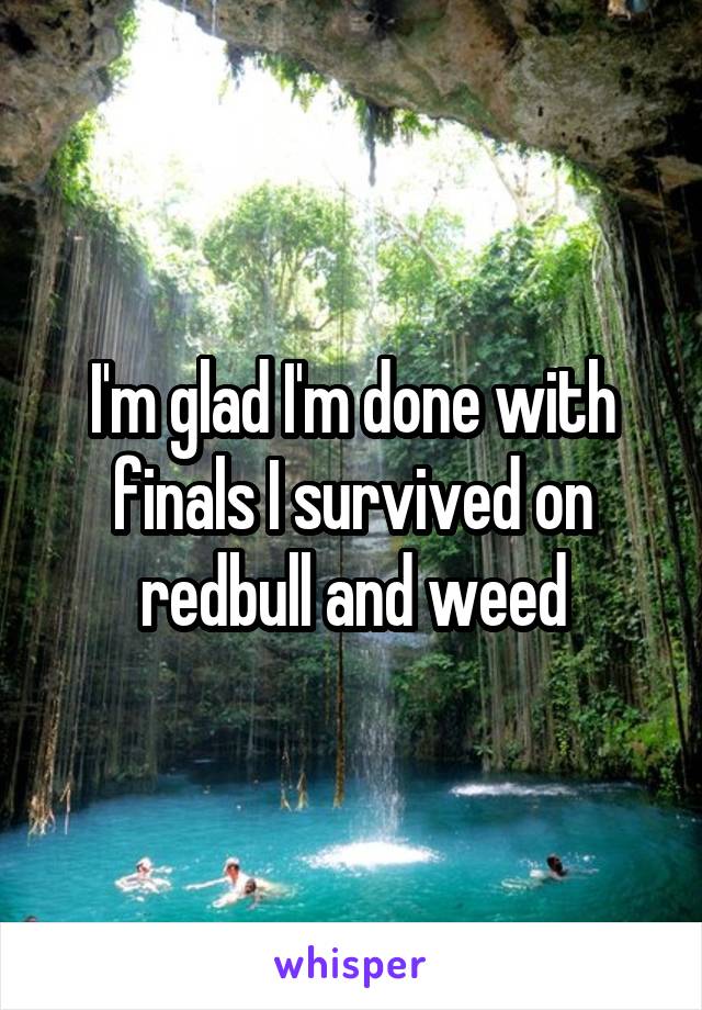I'm glad I'm done with finals I survived on redbull and weed