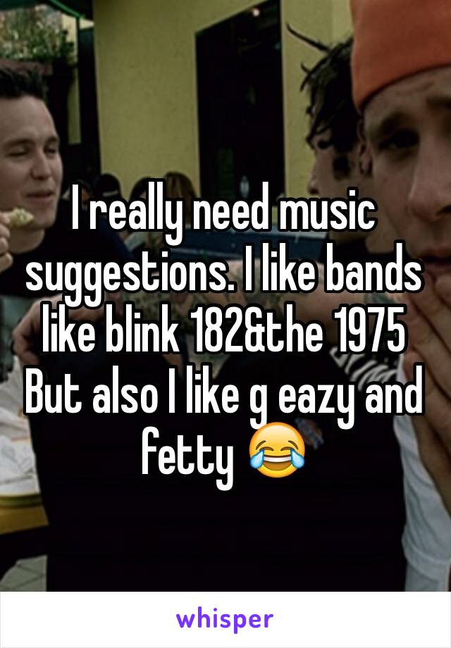I really need music suggestions. I like bands like blink 182&the 1975 
But also I like g eazy and fetty 😂