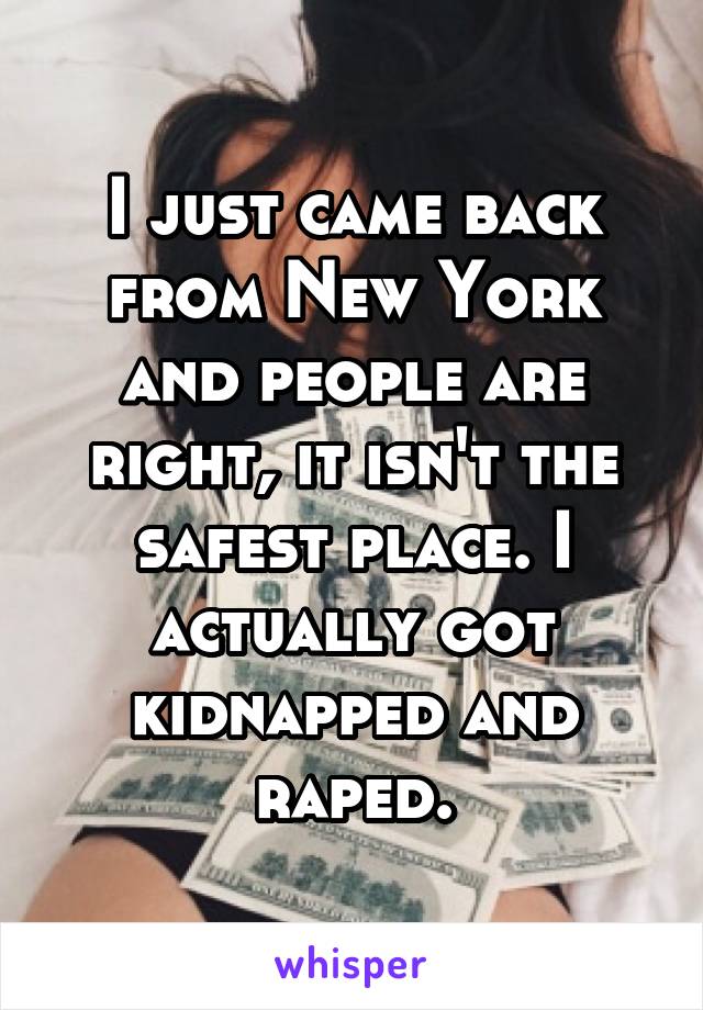 I just came back from New York and people are right, it isn't the safest place. I actually got kidnapped and raped.