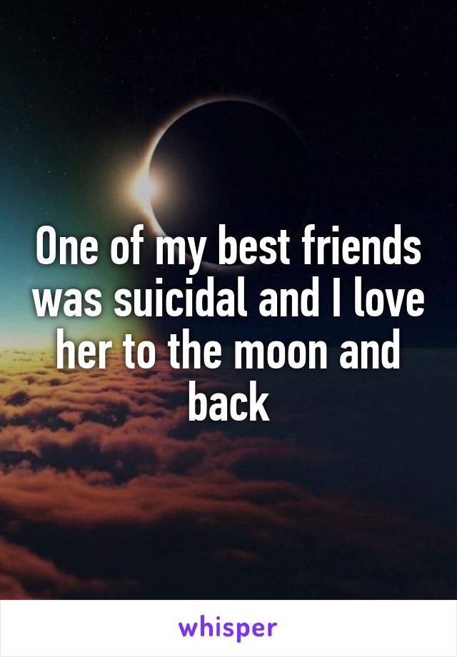 One of my best friends was suicidal and I love her to the moon and back