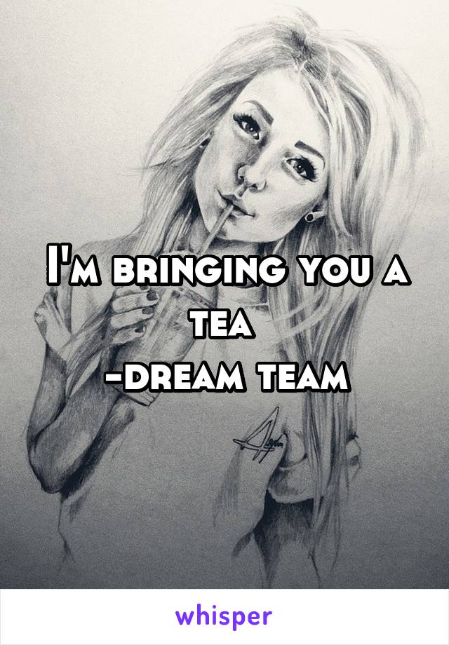 I'm bringing you a tea 
-dream team