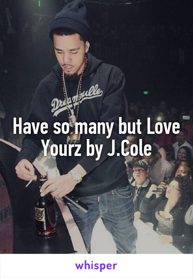 Have so many but Love Yourz by J.Cole