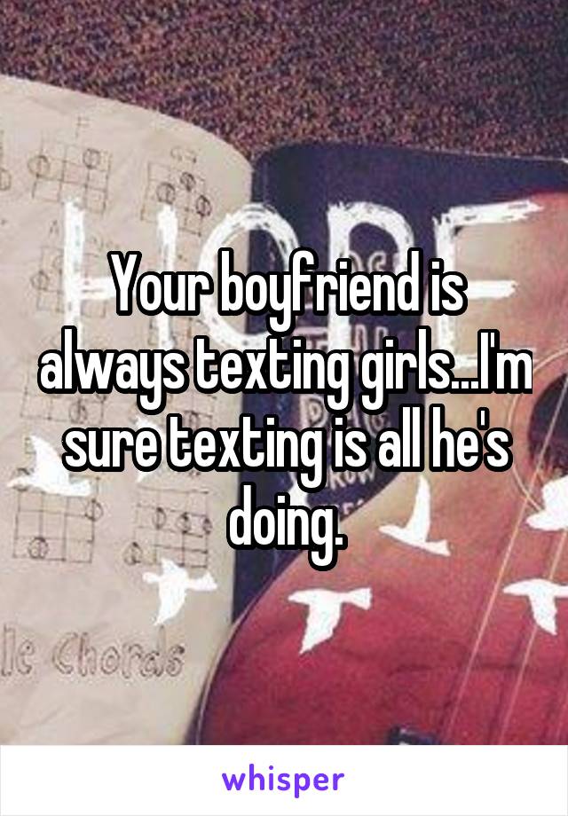 Your boyfriend is always texting girls...I'm sure texting is all he's doing.