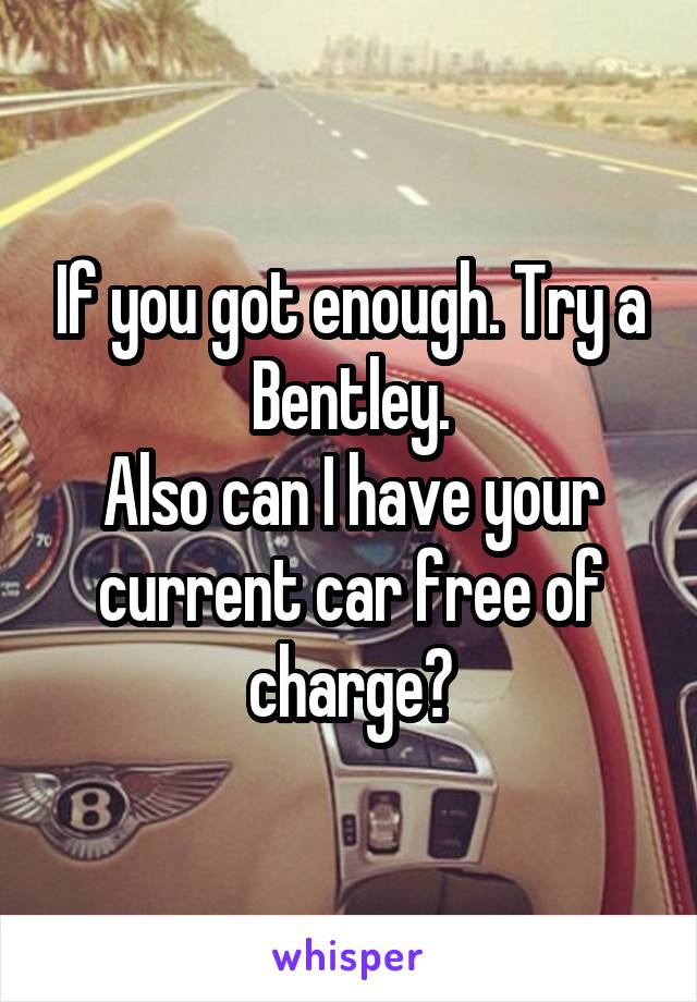 If you got enough. Try a Bentley.
Also can I have your current car free of charge?