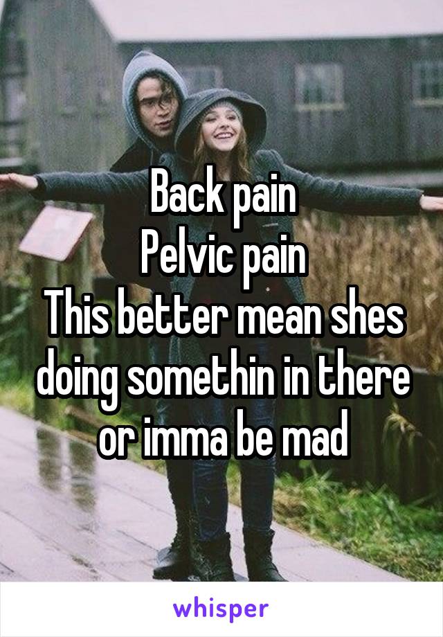 Back pain
Pelvic pain
This better mean shes doing somethin in there or imma be mad