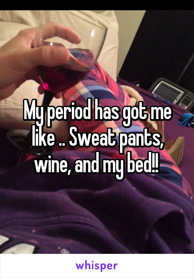 My period has got me like .. Sweat pants, wine, and my bed!! 