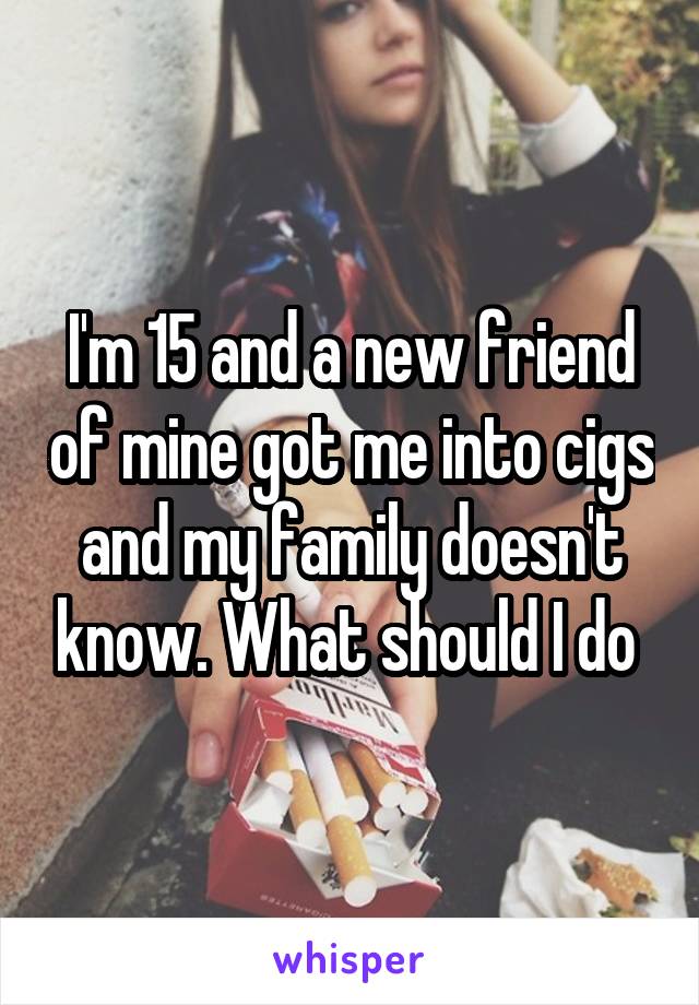 I'm 15 and a new friend of mine got me into cigs and my family doesn't know. What should I do 