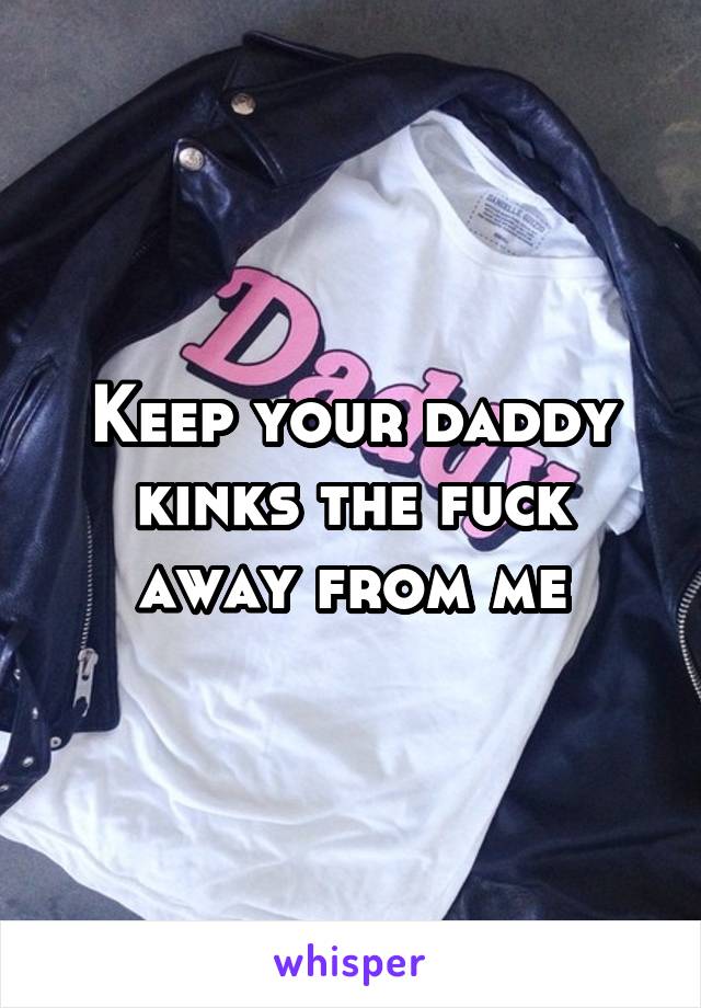 Keep your daddy kinks the fuck away from me