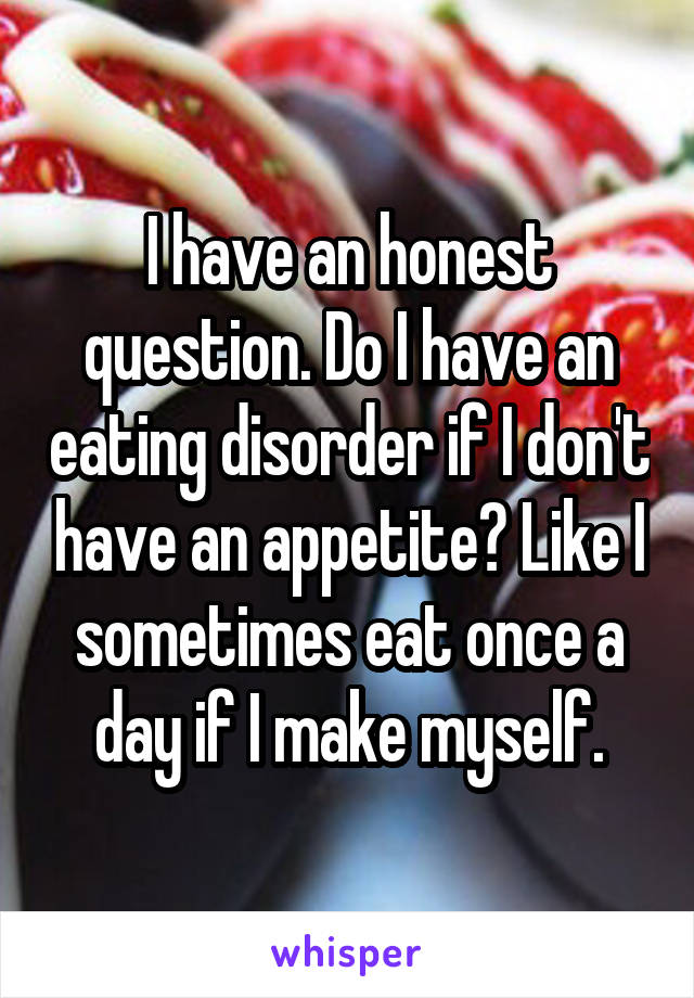 I have an honest question. Do I have an eating disorder if I don't have an appetite? Like I sometimes eat once a day if I make myself.