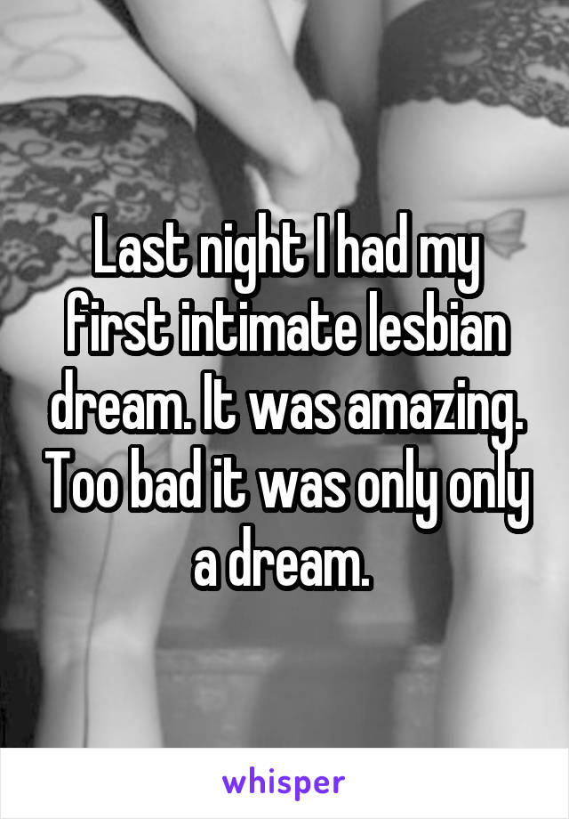 Last night I had my first intimate lesbian dream. It was amazing. Too bad it was only only a dream. 