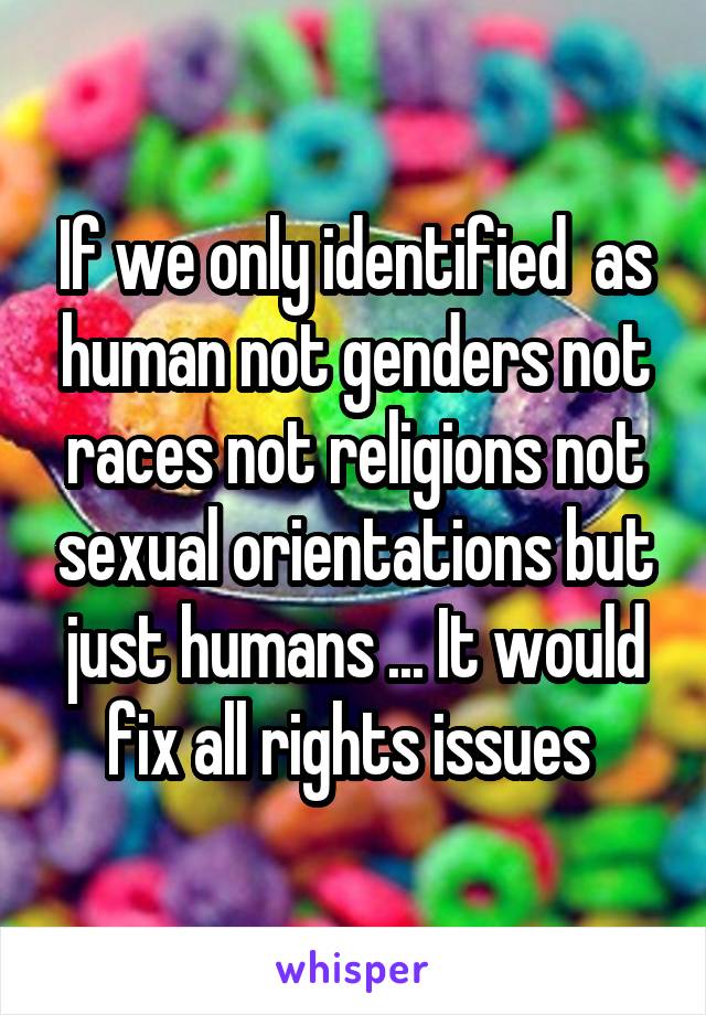 If we only identified  as human not genders not races not religions not sexual orientations but just humans ... It would fix all rights issues 