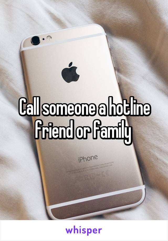 Call someone a hotline friend or family 