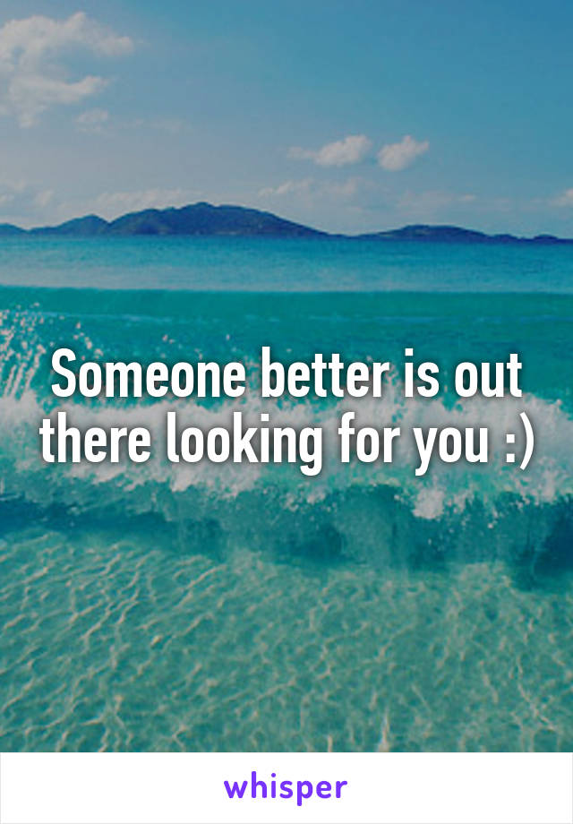 Someone better is out there looking for you :)