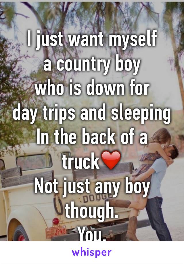 I just want myself 
a country boy 
who is down for 
day trips and sleeping
In the back of a truck❤️ 
Not just any boy though.
You.