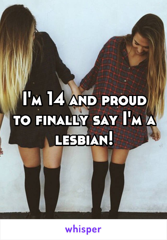 I'm 14 and proud to finally say I'm a lesbian!