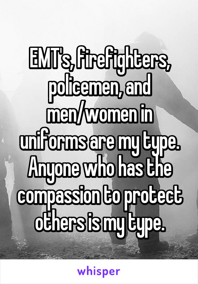 EMT's, firefighters, policemen, and men/women in uniforms are my type. Anyone who has the compassion to protect others is my type.