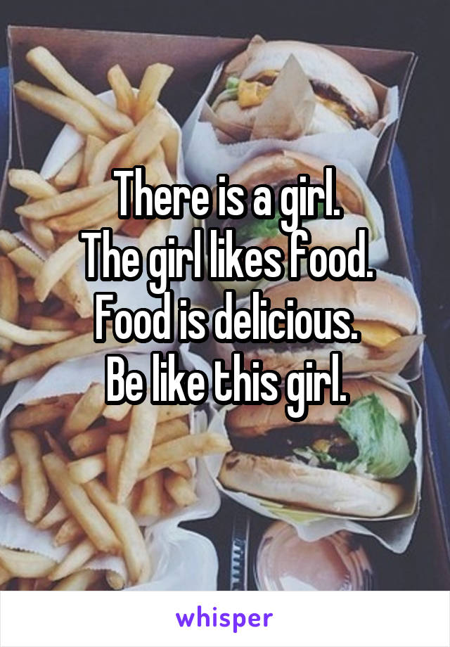 There is a girl.
The girl likes food.
Food is delicious.
Be like this girl.
