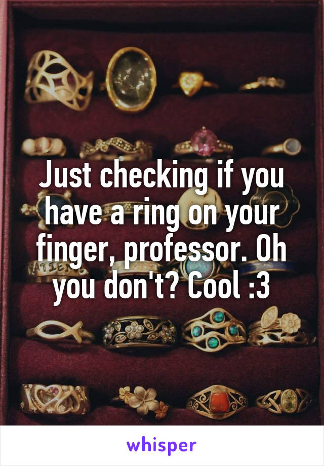 Just checking if you have a ring on your finger, professor. Oh you don't? Cool :3